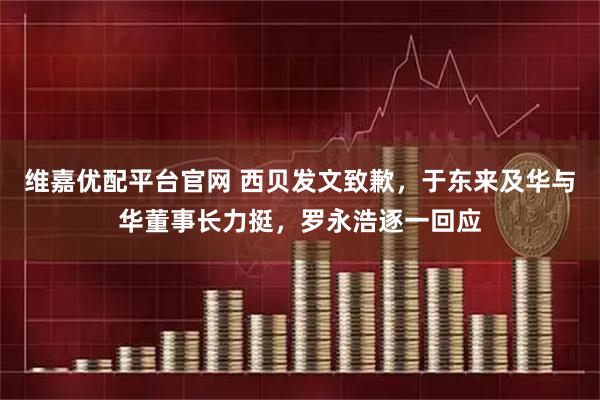 维嘉优配平台官网 西贝发文致歉，于东来及华与华董事长力挺，罗永浩逐一回应