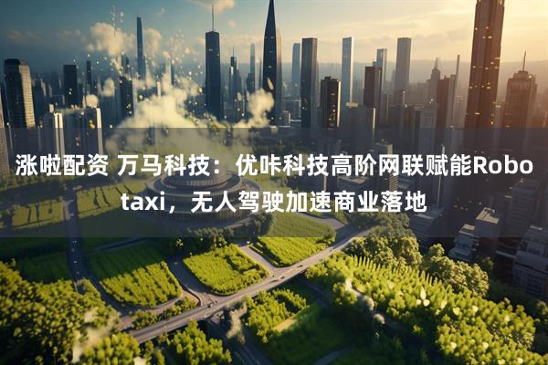 涨啦配资 万马科技：优咔科技高阶网联赋能Robotaxi，无人驾驶加速商业落地