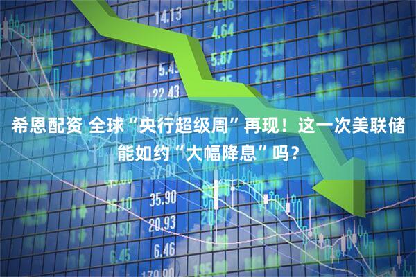 希恩配资 全球“央行超级周”再现！这一次美联储能如约“大幅降息”吗？
