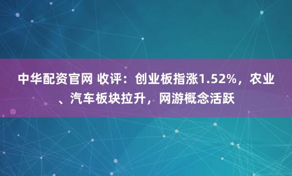 中华配资官网 收评：创业板指涨1.52%，农业、汽车板块拉升，网游概念活跃