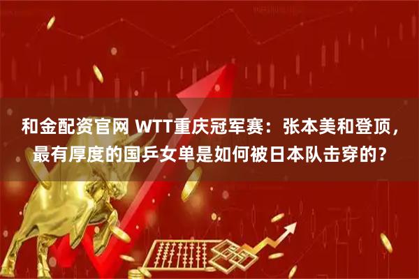 和金配资官网 WTT重庆冠军赛：张本美和登顶，最有厚度的国乒女单是如何被日本队击穿的？