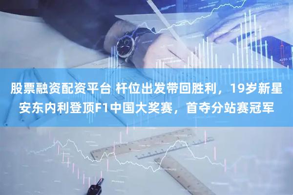 股票融资配资平台 杆位出发带回胜利，19岁新星安东内利登顶F1中国大奖赛，首夺分站赛冠军