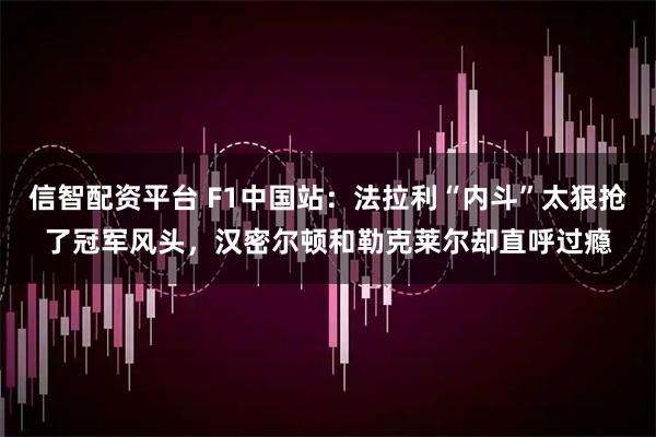 信智配资平台 F1中国站：法拉利“内斗”太狠抢了冠军风头，汉密尔顿和勒克莱尔却直呼过瘾