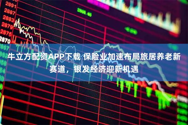 牛立方配资APP下载 保险业加速布局旅居养老新赛道，银发经济迎新机遇