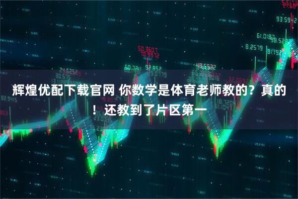 辉煌优配下载官网 你数学是体育老师教的？真的！还教到了片区第一