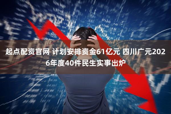 起点配资官网 计划安排资金61亿元 四川广元2026年度40件民生实事出炉