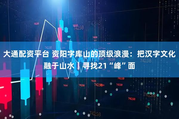 大通配资平台 资阳字库山的顶级浪漫：把汉字文化融于山水｜寻找21“峰”面