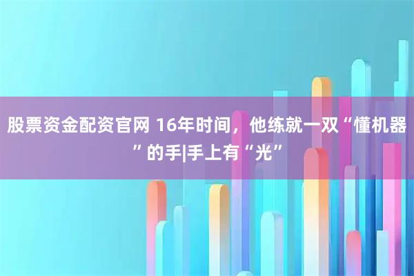 股票资金配资官网 16年时间，他练就一双“懂机器”的手|手上有“光”