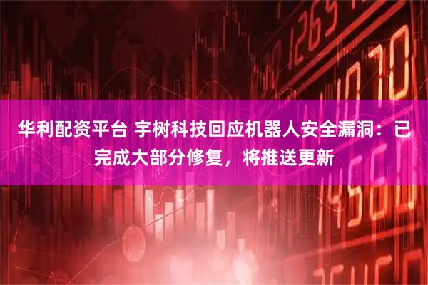 华利配资平台 宇树科技回应机器人安全漏洞：已完成大部分修复，将推送更新