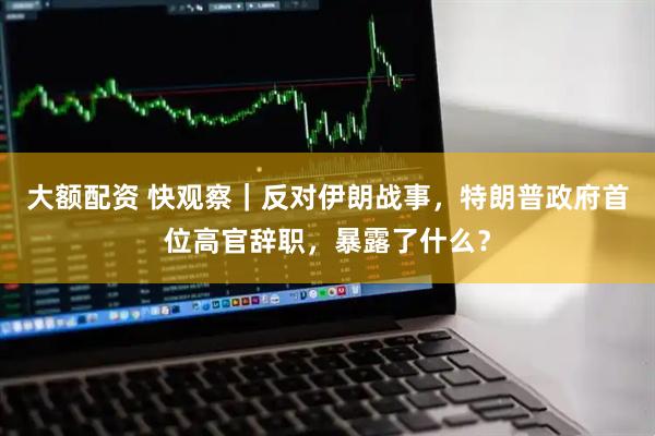 大额配资 快观察｜反对伊朗战事，特朗普政府首位高官辞职，暴露了什么？