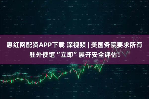 惠红网配资APP下载 深视频 | 美国务院要求所有驻外使馆“立即”展开安全评估！
