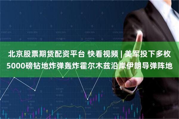 北京股票期货配资平台 快看视频 | 美军投下多枚5000磅钻地炸弹轰炸霍尔木兹沿岸伊朗导弹阵地