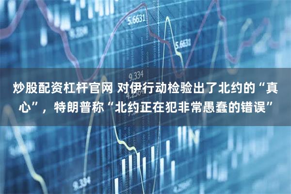 炒股配资杠杆官网 对伊行动检验出了北约的“真心”，特朗普称“北约正在犯非常愚蠢的错误”