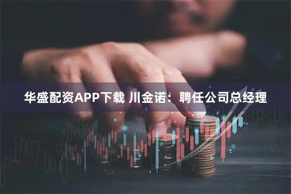 华盛配资APP下载 川金诺：聘任公司总经理
