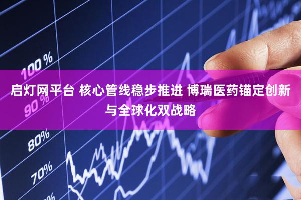 启灯网平台 核心管线稳步推进 博瑞医药锚定创新与全球化双战略