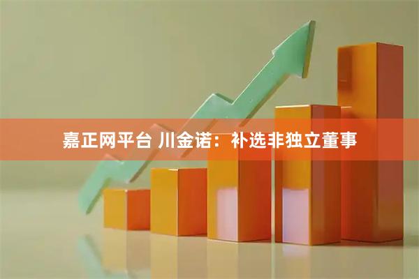 嘉正网平台 川金诺：补选非独立董事