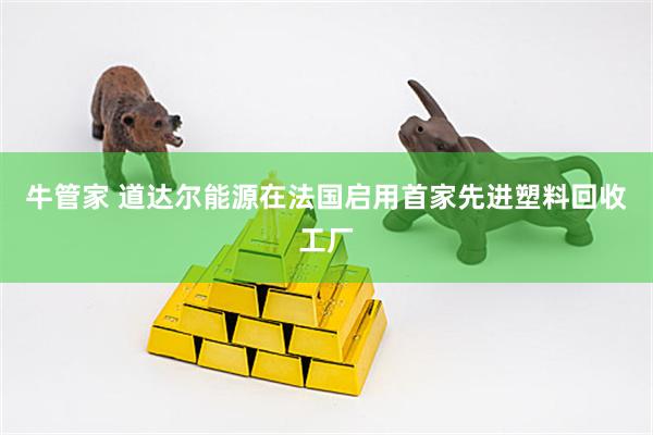 牛管家 道达尔能源在法国启用首家先进塑料回收工厂