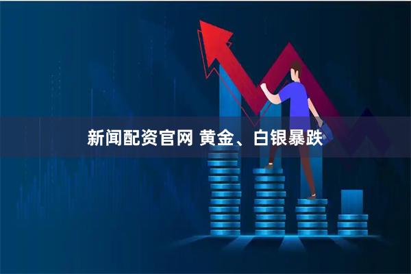 新闻配资官网 黄金、白银暴跌