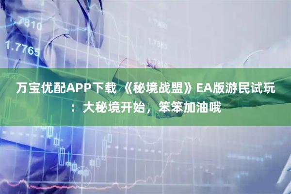 万宝优配APP下载 《秘境战盟》EA版游民试玩：大秘境开始，笨笨加油哦