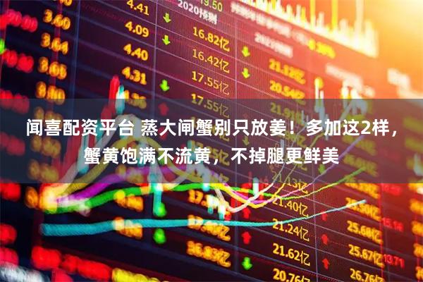 闻喜配资平台 蒸大闸蟹别只放姜！多加这2样，蟹黄饱满不流黄，不掉腿更鲜美