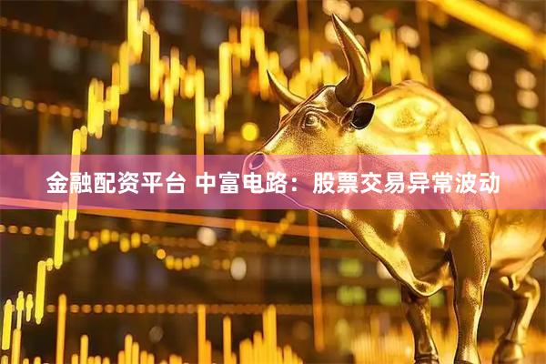 金融配资平台 中富电路：股票交易异常波动