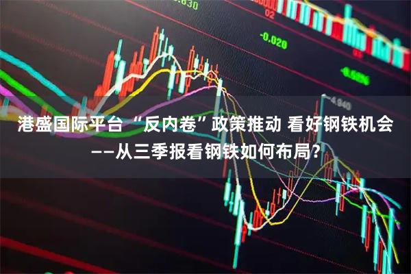港盛国际平台 “反内卷”政策推动 看好钢铁机会——从三季报看钢铁如何布局？