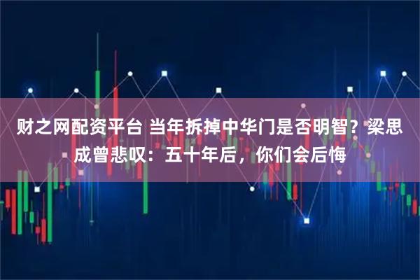 财之网配资平台 当年拆掉中华门是否明智？梁思成曾悲叹：五十年后，你们会后悔