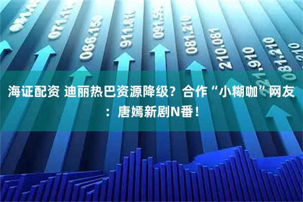 海证配资 迪丽热巴资源降级？合作“小糊咖”网友：唐嫣新剧N番！