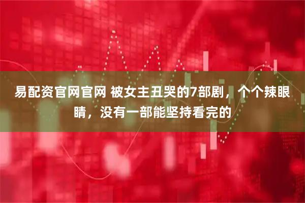易配资官网官网 被女主丑哭的7部剧，个个辣眼睛，没有一部能坚持看完的