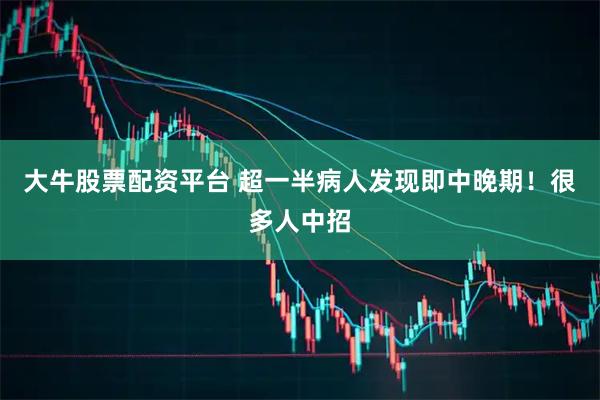 大牛股票配资平台 超一半病人发现即中晚期！很多人中招