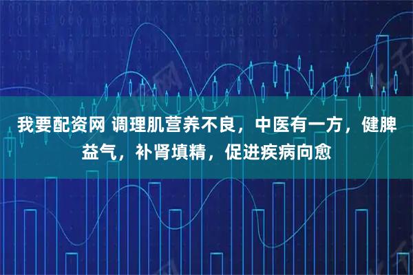 我要配资网 调理肌营养不良，中医有一方，健脾益气，补肾填精，促进疾病向愈