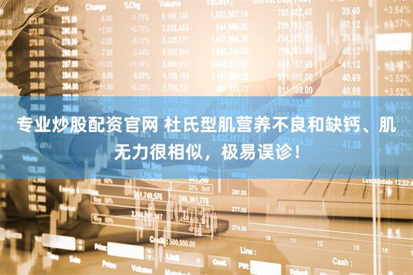 专业炒股配资官网 杜氏型肌营养不良和缺钙、肌无力很相似，极易误诊！