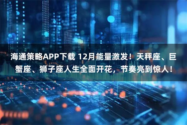 海通策略APP下载 12月能量激发！天秤座、巨蟹座、狮子座人生全面开花，节奏亮到惊人！