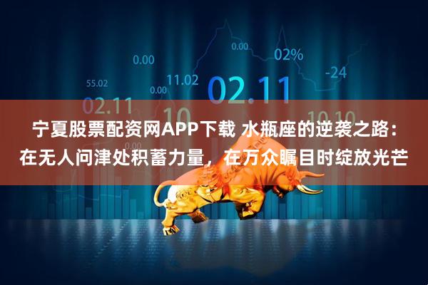 宁夏股票配资网APP下载 水瓶座的逆袭之路:在无人问津处积蓄力量,在万众瞩目时绽放光芒