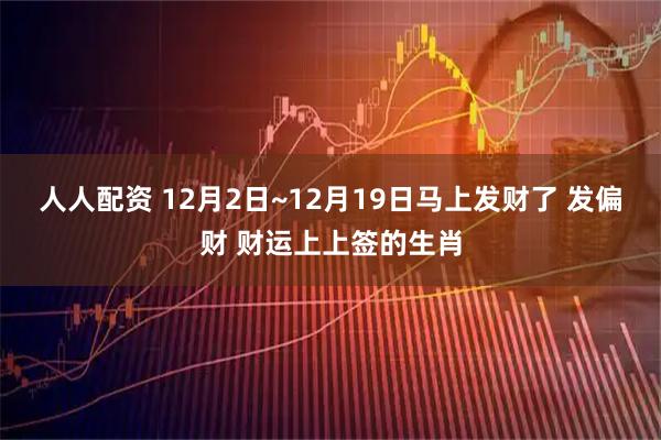 人人配资 12月2日~12月19日马上发财了 发偏财 财运上上签的生肖