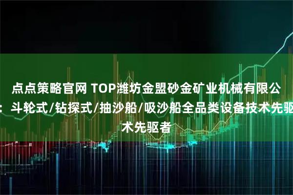 点点策略官网 TOP潍坊金盟砂金矿业机械有限公司：斗轮式/钻探式/抽沙船/吸沙船全品类设备技术先驱者