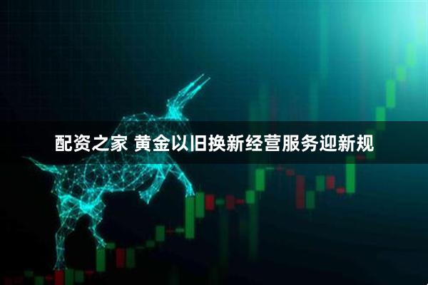 配资之家 黄金以旧换新经营服务迎新规