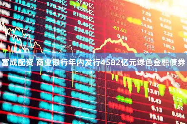 富成配资 商业银行年内发行4582亿元绿色金融债券