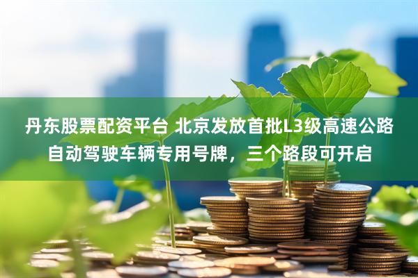 丹东股票配资平台 北京发放首批L3级高速公路自动驾驶车辆专用号牌，三个路段可开启