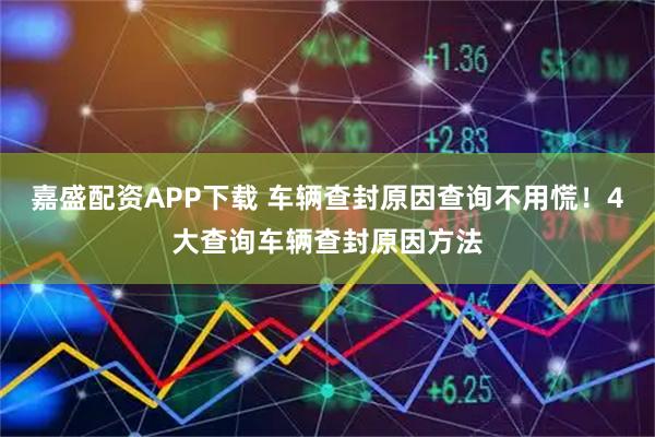 嘉盛配资APP下载 车辆查封原因查询不用慌！4大查询车辆查封原因方法