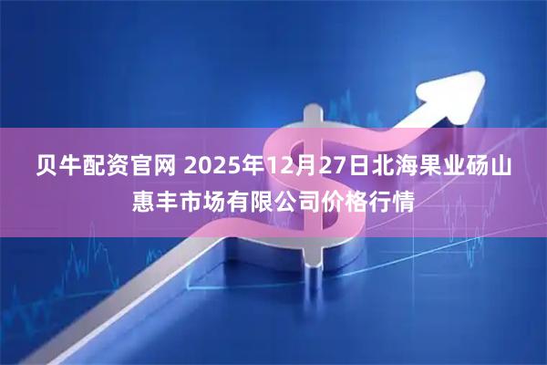 贝牛配资官网 2025年12月27日北海果业砀山惠丰市场有限公司价格行情
