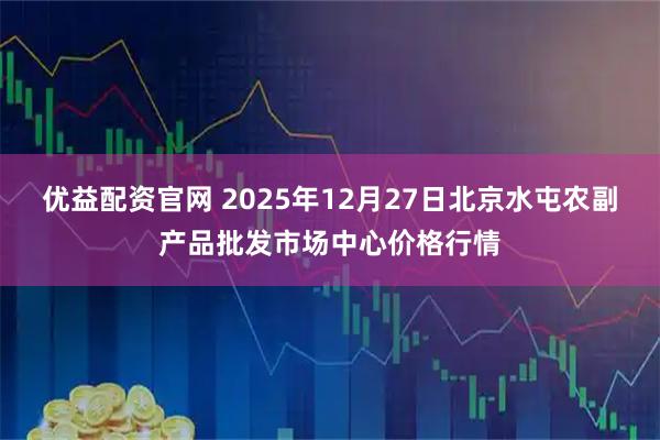 优益配资官网 2025年12月27日北京水屯农副产品批发市场中心价格行情