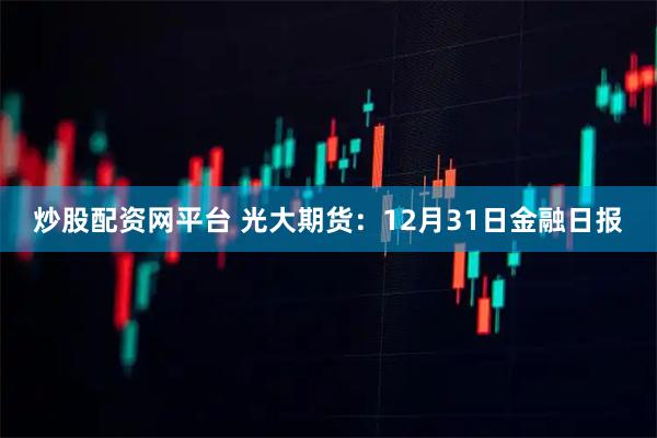 炒股配资网平台 光大期货：12月31日金融日报