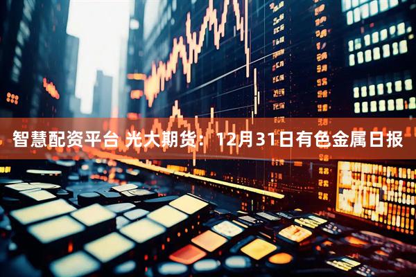 智慧配资平台 光大期货：12月31日有色金属日报