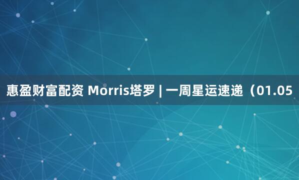 惠盈财富配资 Morris塔罗 | 一周星运速递（01.05