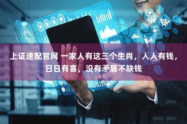 上证速配官网 一家人有这三个生肖，人人有钱，日日有喜，没有矛盾不缺钱