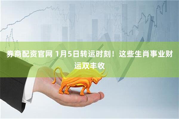 券商配资官网 1月5日转运时刻！这些生肖事业财运双丰收