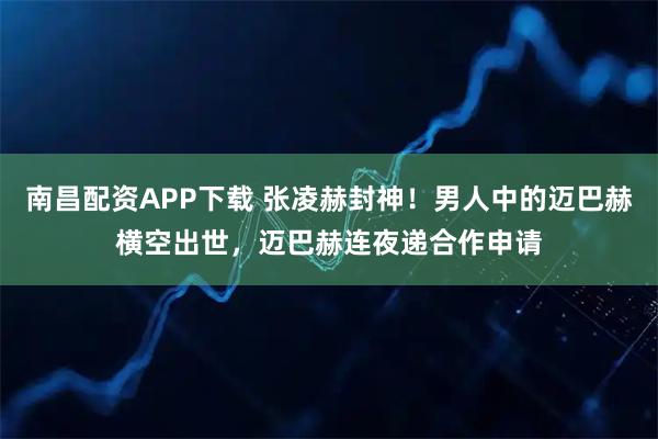 南昌配资APP下载 张凌赫封神！男人中的迈巴赫横空出世，迈巴赫连夜递合作申请
