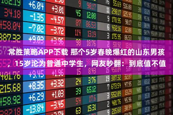 常胜策略APP下载 那个5岁春晚爆红的山东男孩，15岁沦为普通中学生，网友吵翻：到底值不值