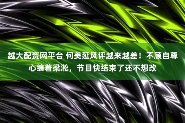越大配资网平台 何美延风评越来越差！不顾自尊心缠着梁淞，节目快结束了还不想改